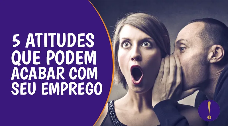 5 atitudes que podem acabar com seu emprego